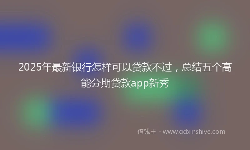 2025年最新银行怎样可以贷款不过，总结五个高能分期贷款app新秀