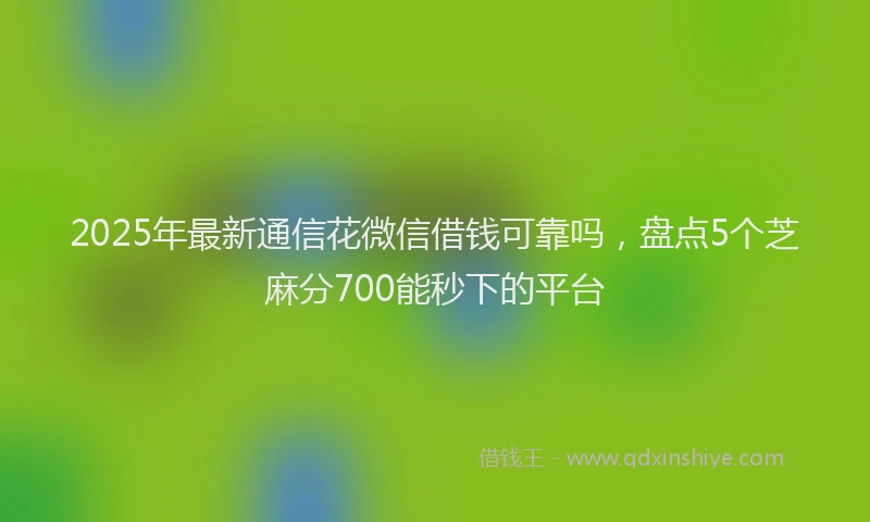 2025年最新通信花微信借钱可靠吗，盘点5个芝麻分700能秒下的平台