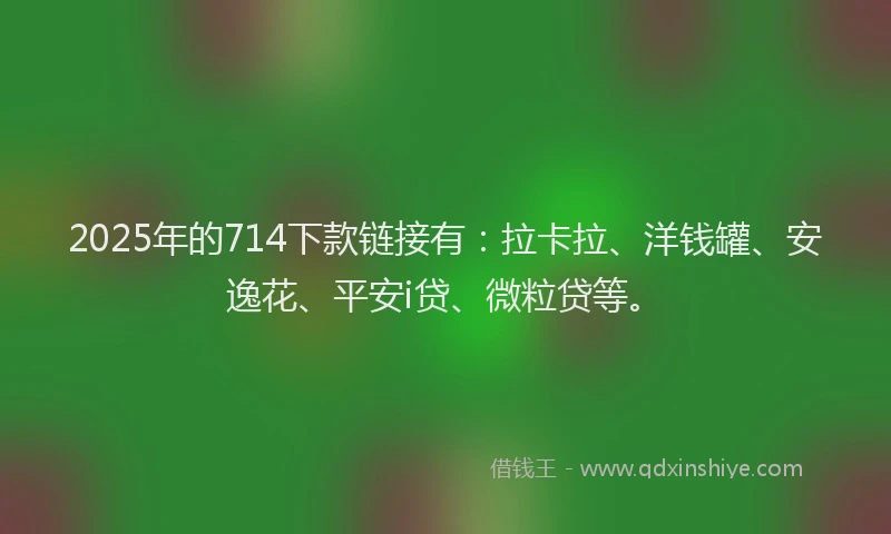 2025年的714下款链接有：拉卡拉、洋钱罐、安逸花、平安i贷、微粒贷等。