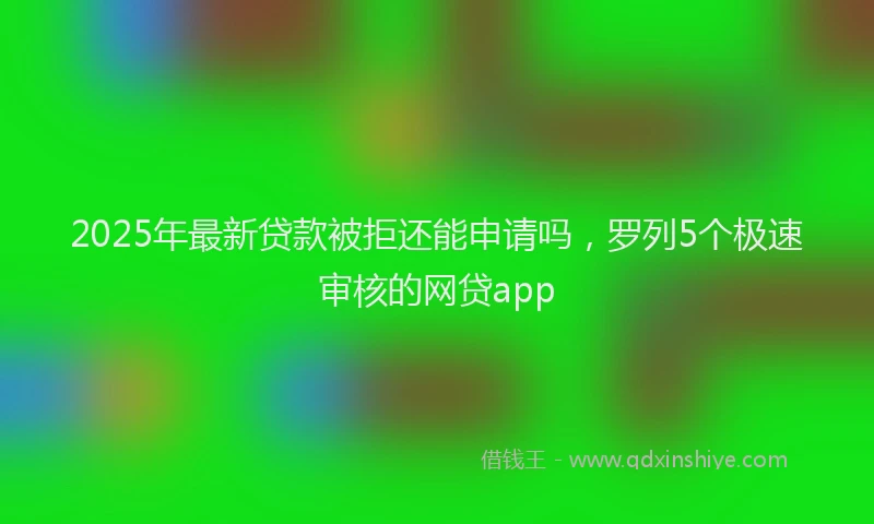 2025年最新贷款被拒还能申请吗，罗列5个极速审核的网贷app