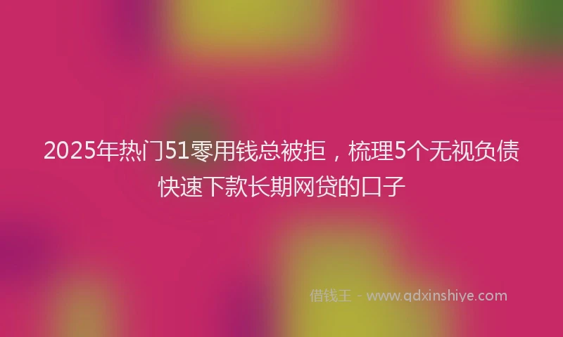 2025年热门51零用钱总被拒，梳理5个无视负债快速下款长期网贷的口子