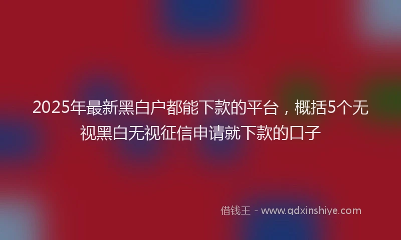 2025年最新黑白户都能下款的平台，概括5个无视黑白无视征信申请就下款的口子