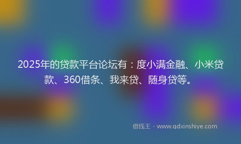 2025年的贷款平台论坛有：度小满金融、小米贷款、360借条、我来贷、随身贷等。