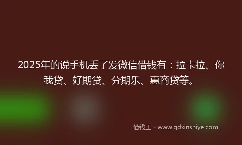 2025年的说手机丢了发微信借钱有：拉卡拉、你我贷、好期贷、分期乐、惠商贷等。