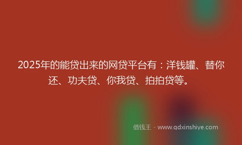 2025年的能贷出来的网贷平台有：洋钱罐、替你还、功夫贷、你我贷、拍拍贷等。
