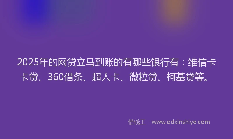2025年的网贷立马到账的有哪些银行有：维信卡卡贷、360借条、超人卡、微粒贷、柯基贷等。