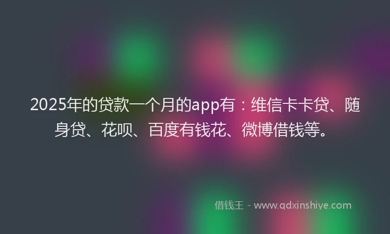 2025年的贷款一个月的app有：维信卡卡贷、随身贷、花呗、百度有钱花、微博借钱等。