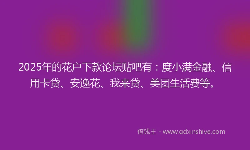 2025年的花户下款论坛贴吧有：度小满金融、信用卡贷、安逸花、我来贷、美团生活费等。