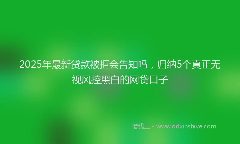 2025年最新贷款被拒会告知吗，归纳5个真正无视风控黑白的网贷口子