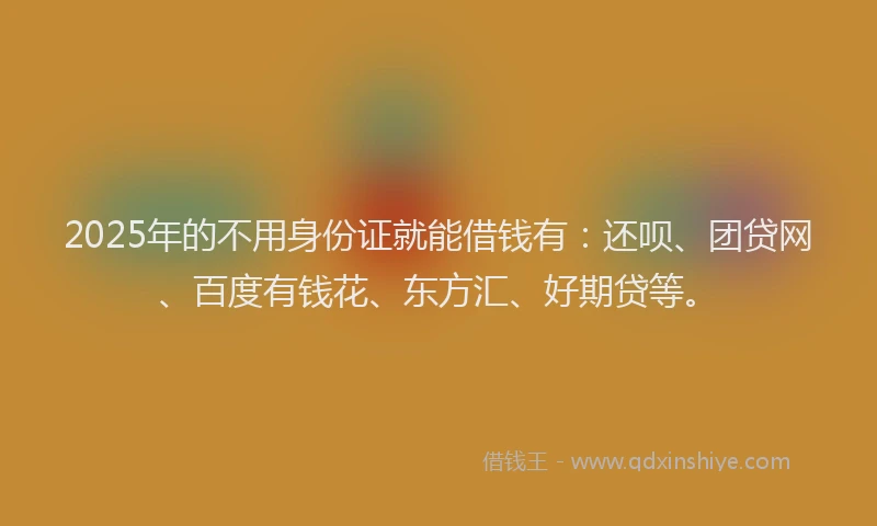 2025年的不用身份证就能借钱有:还呗、团贷网、百度有钱花、东方汇、好期贷等。