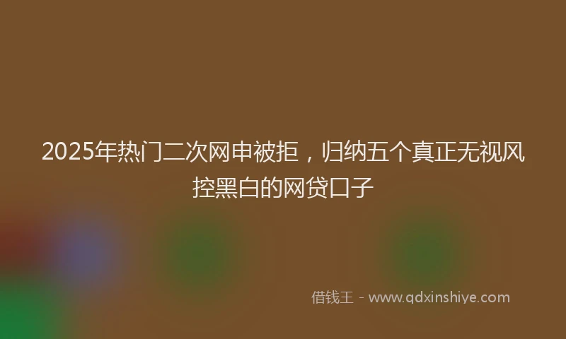 2025年热门二次网申被拒，归纳五个真正无视风控黑白的网贷口子