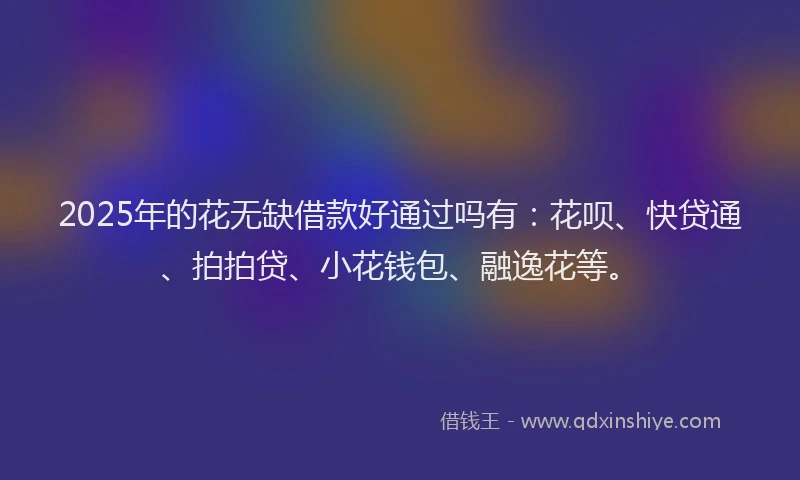 2025年的花无缺借款好通过吗有：花呗、快贷通、拍拍贷、小花钱包、融逸花等。