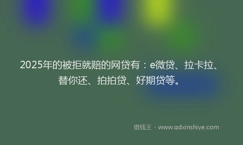 2025年的被拒就赔的网贷有：e微贷、拉卡拉、替你还、拍拍贷、好期贷等。