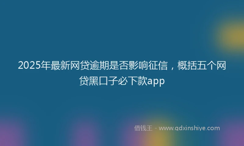 2025年最新网贷逾期是否影响征信，概括五个网贷黑口子必下款app