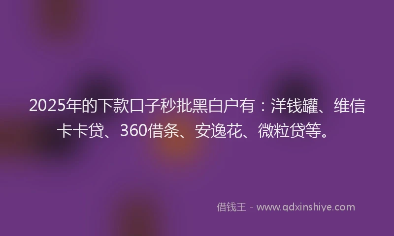 2025年的下款口子秒批黑白户有：洋钱罐、维信卡卡贷、360借条、安逸花、微粒贷等。