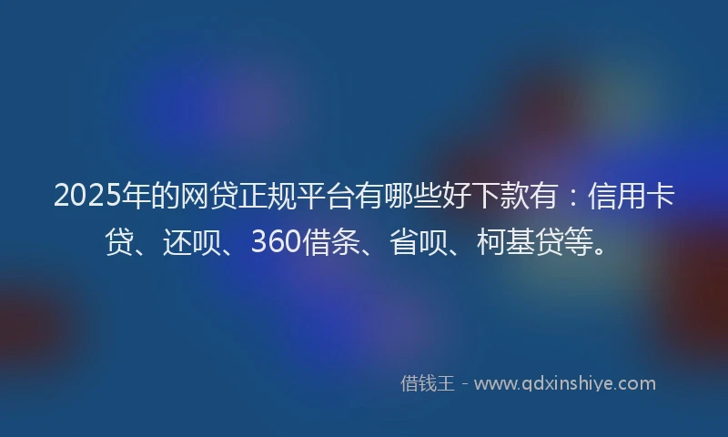2025年的网贷正规平台有哪些好下款有：信用卡贷、还呗、360借条、省呗、柯基贷等。