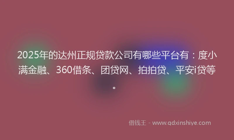 2025年的达州正规贷款公司有哪些平台有：度小满金融、360借条、团贷网、拍拍贷、平安i贷等。
