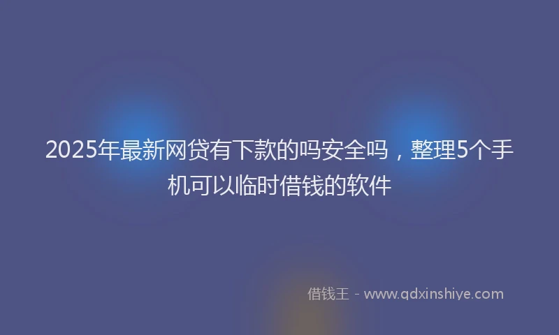 2025年最新网贷有下款的吗安全吗，整理5个手机可以临时借钱的软件