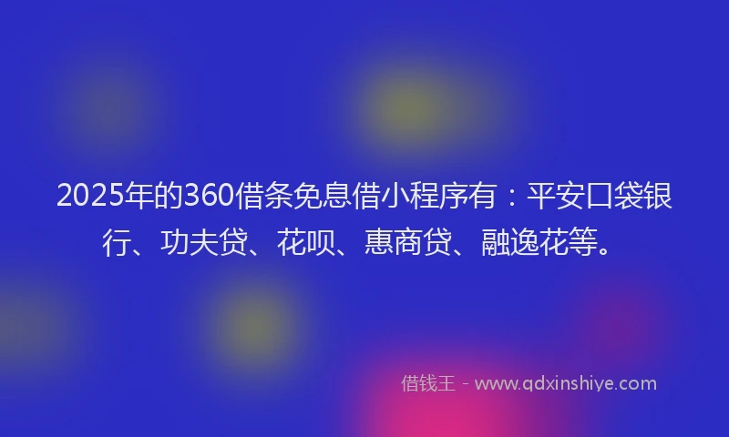 2025年的360借条免息借小程序有：平安口袋银行、功夫贷、花呗、惠商贷、融逸花等。