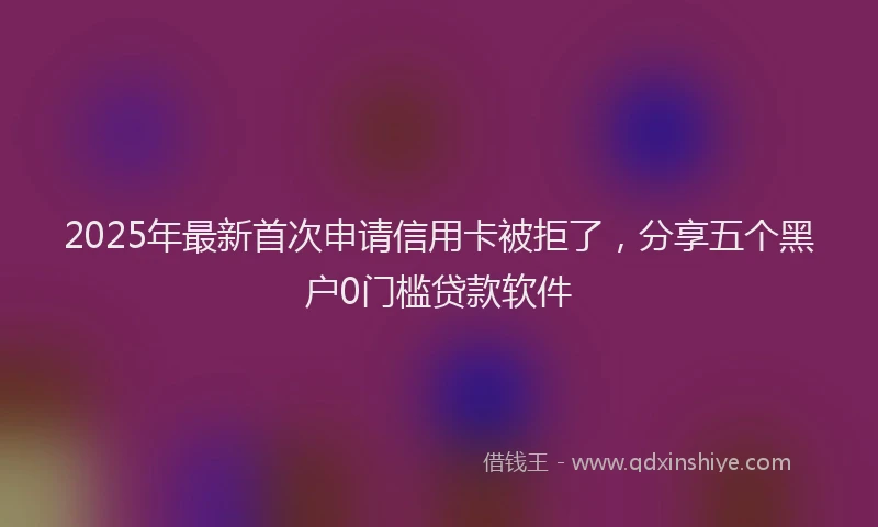 2025年最新首次申请信用卡被拒了，分享五个黑户0门槛贷款软件