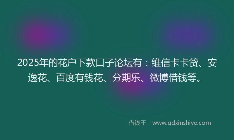 2025年的花户下款口子论坛有：维信卡卡贷、安逸花、百度有钱花、分期乐、微博借钱等。
