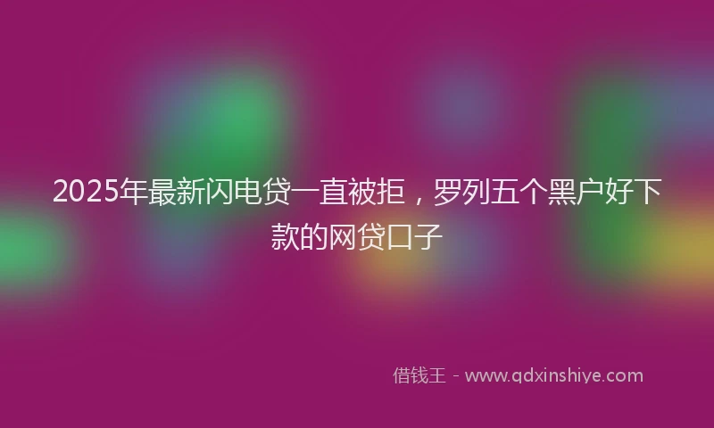 2025年最新闪电贷一直被拒，罗列五个黑户好下款的网贷口子