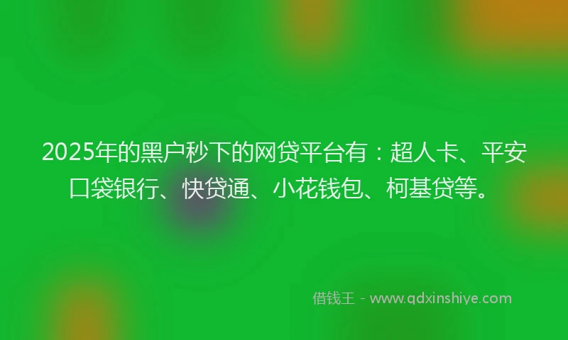 2025年的黑户秒下的网贷平台有：超人卡、平安口袋银行、快贷通、小花钱包、柯基贷等。