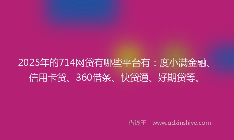 2025年的714网贷有哪些平台有：度小满金融、信用卡贷、360借条、快贷通、好期贷等。