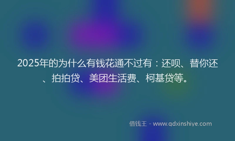 2025年的为什么有钱花通不过有：还呗、替你还、拍拍贷、美团生活费、柯基贷等。