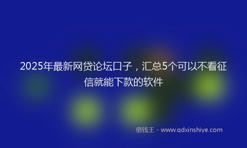 2025年最新网贷论坛口子，汇总5个可以不看征信就能下款的软件