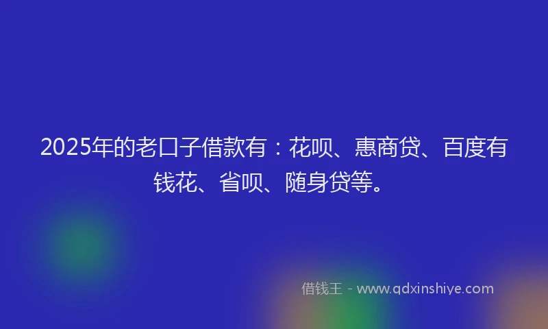 2025年的老口子借款有：花呗、惠商贷、百度有钱花、省呗、随身贷等。