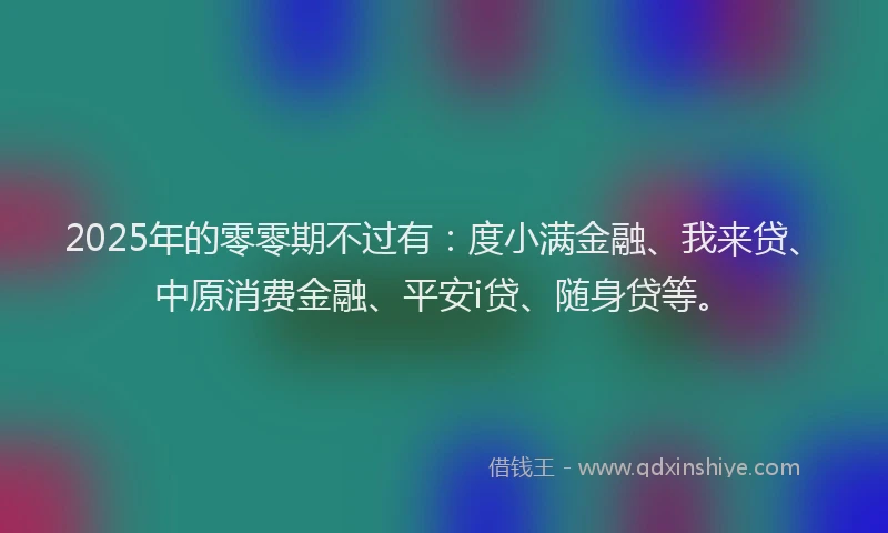 2025年的零零期不过有：度小满金融、我来贷、中原消费金融、平安i贷、随身贷等。