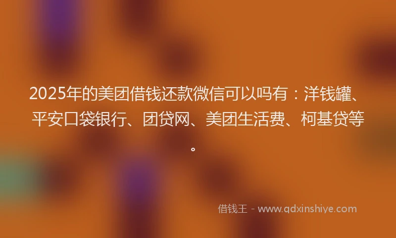 2025年的美团借钱还款微信可以吗有：洋钱罐、平安口袋银行、团贷网、美团生活费、柯基贷等。