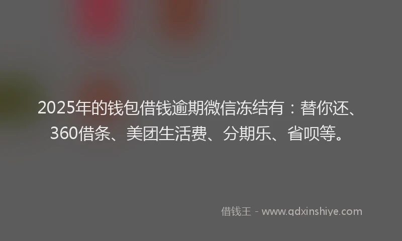 2025年的钱包借钱逾期微信冻结有：替你还、360借条、美团生活费、分期乐、省呗等。