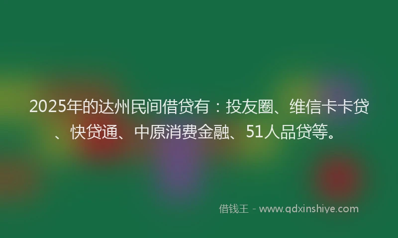 2025年的达州民间借贷有：投友圈、维信卡卡贷、快贷通、中原消费金融、51人品贷等。