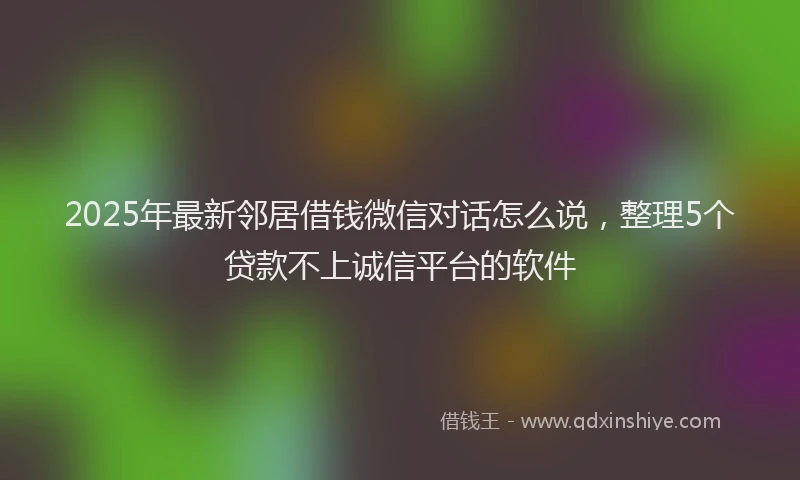 2025年最新邻居借钱微信对话怎么说，整理5个贷款不上诚信平台的软件