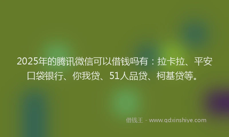 2025年的腾讯微信可以借钱吗有：拉卡拉、平安口袋银行、你我贷、51人品贷、柯基贷等。