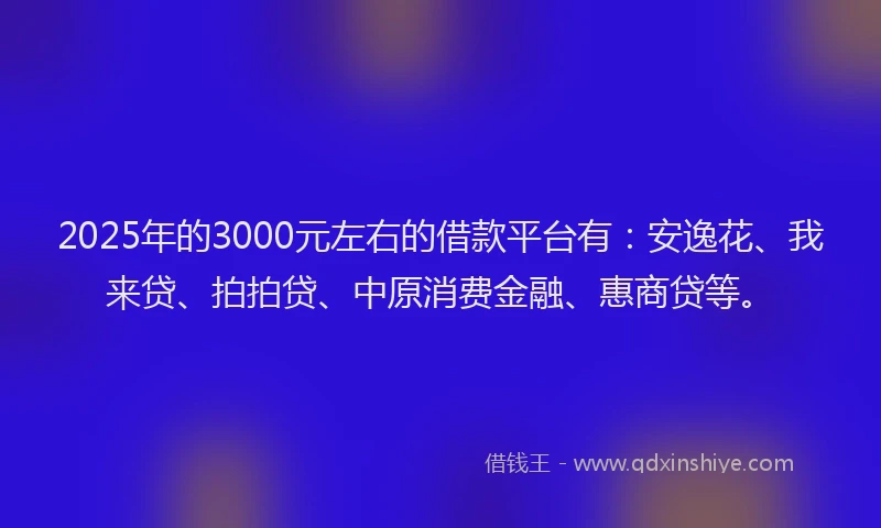 2025年的3000元左右的借款平台有：安逸花、我来贷、拍拍贷、中原消费金融、惠商贷等。