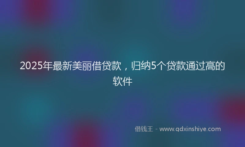 2025年最新美丽借贷款，归纳5个贷款通过高的软件