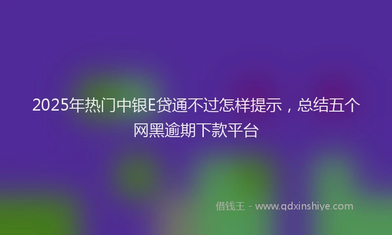 2025年热门中银E贷通不过怎样提示，总结五个网黑逾期下款平台
