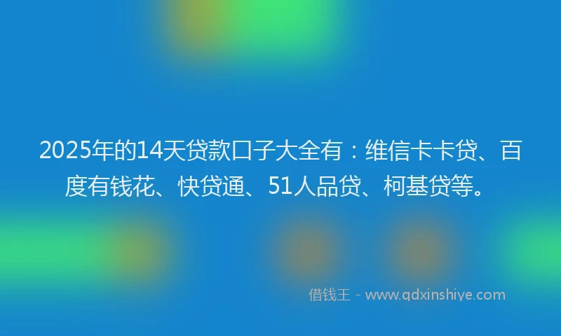 2025年的14天贷款口子大全有：维信卡卡贷、百度有钱花、快贷通、51人品贷、柯基贷等。