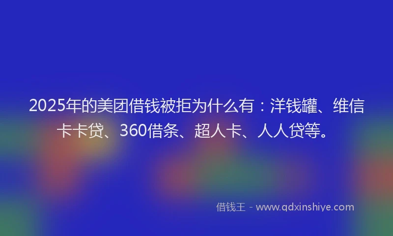 2025年的美团借钱被拒为什么有：洋钱罐、维信卡卡贷、360借条、超人卡、人人贷等。