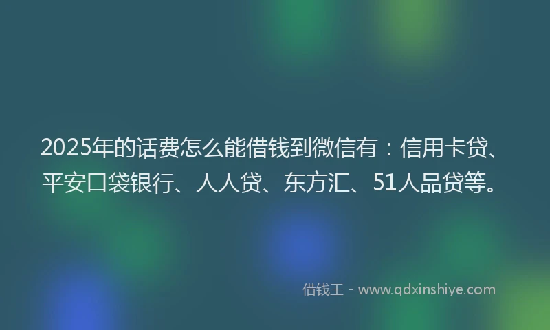 2025年的话费怎么能借钱到微信有：信用卡贷、平安口袋银行、人人贷、东方汇、51人品贷等。
