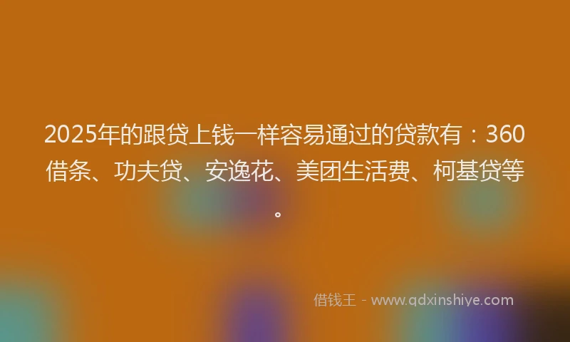 2025年的跟贷上钱一样容易通过的贷款有：360借条、功夫贷、安逸花、美团生活费、柯基贷等。