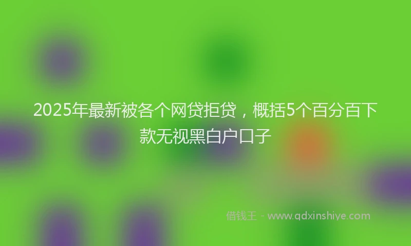 2025年最新被各个网贷拒贷，概括5个百分百下款无视黑白户口子