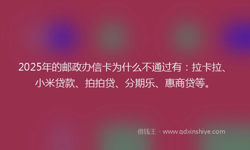 2025年的邮政办信卡为什么不通过有：拉卡拉、小米贷款、拍拍贷、分期乐、惠商贷等。
