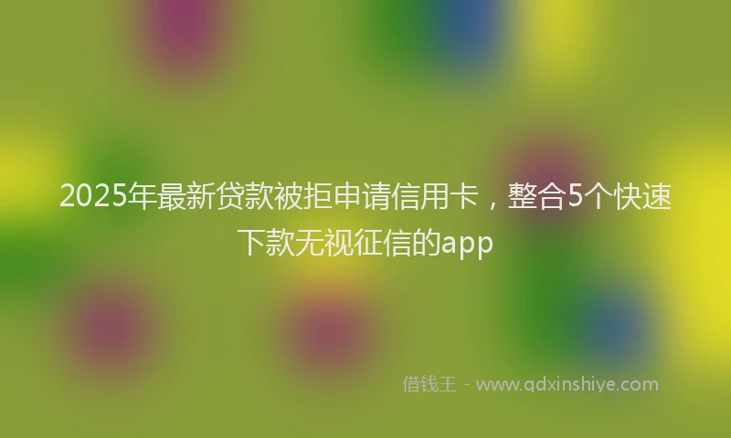 2025年最新贷款被拒申请信用卡，整合5个快速下款无视征信的app