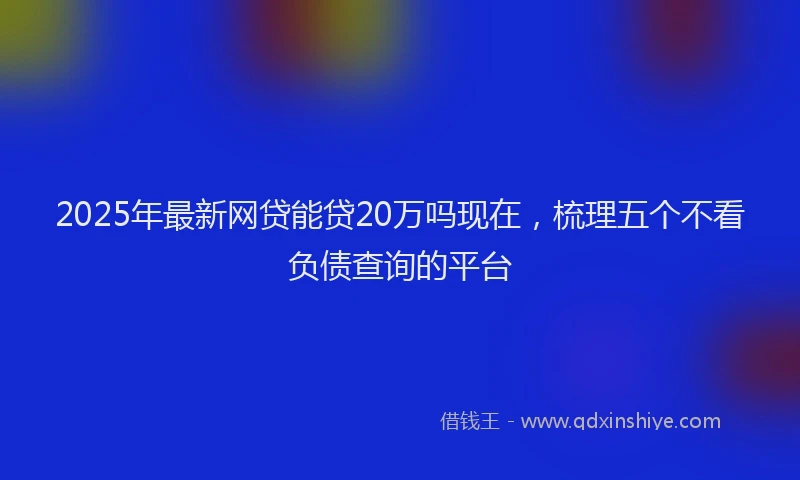 2025年最新网贷能贷20万吗现在，梳理五个不看负债查询的平台