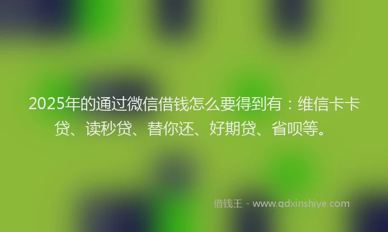 2025年的通过微信借钱怎么要得到有：维信卡卡贷、读秒贷、替你还、好期贷、省呗等。