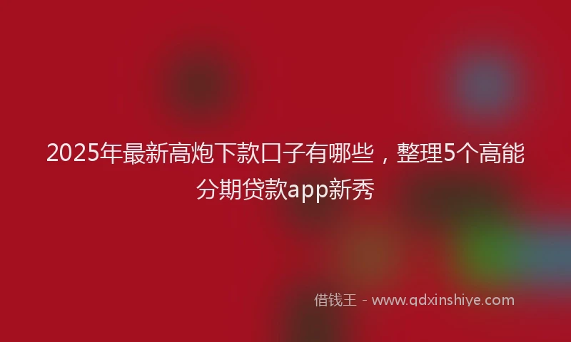 2025年最新高炮下款口子有哪些，整理5个高能分期贷款app新秀